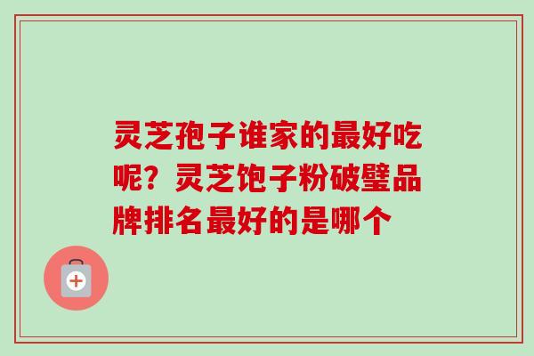 灵芝孢子谁家的最好吃呢？灵芝饱子粉破璧品牌排名最好的是哪个