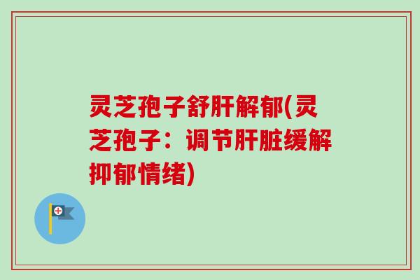 灵芝孢子舒解郁(灵芝孢子:调节缓解情绪) 灵芝孢子舒解郁(灵芝孢子:调节缓解情绪)