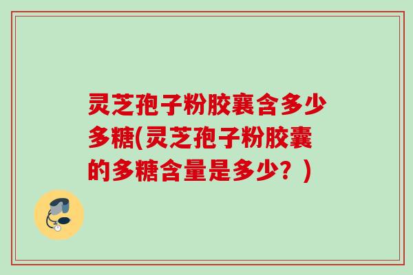 灵芝孢子粉胶襄含多少多糖(灵芝孢子粉胶囊的多糖含量是多少？)