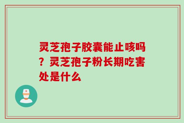 灵芝孢子胶囊能止咳吗？灵芝孢子粉长期吃害处是什么