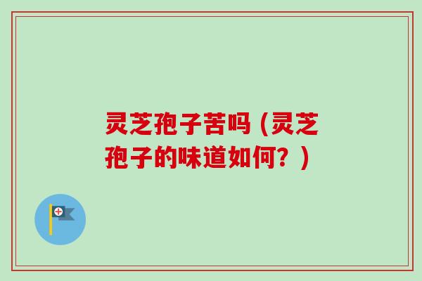 灵芝孢子苦吗 (灵芝孢子的味道如何？)
