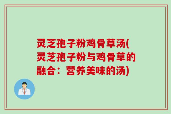 灵芝孢子粉鸡骨草汤(灵芝孢子粉与鸡骨草的融合：营养美味的汤)