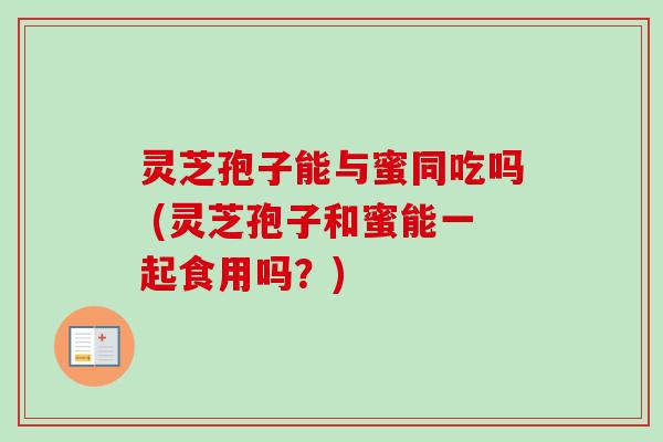 灵芝孢子能与蜜同吃吗 (灵芝孢子和蜜能一起食用吗？)