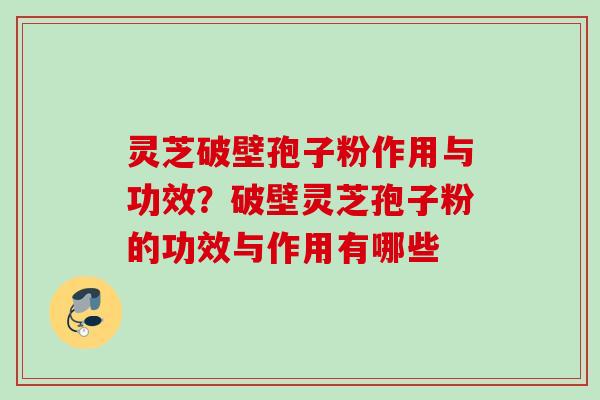 灵芝破壁孢子粉作用与功效？破壁灵芝孢子粉的功效与作用有哪些