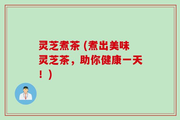 灵芝煮茶 (煮出美味灵芝茶,助你健康一天!) 灵芝煮茶 (煮出美味灵芝茶,助你健康一天!)