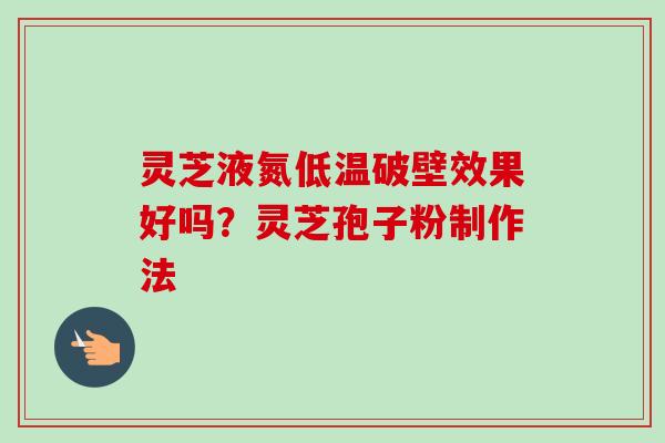 灵芝液氮低温破壁效果好吗？灵芝孢子粉制作法