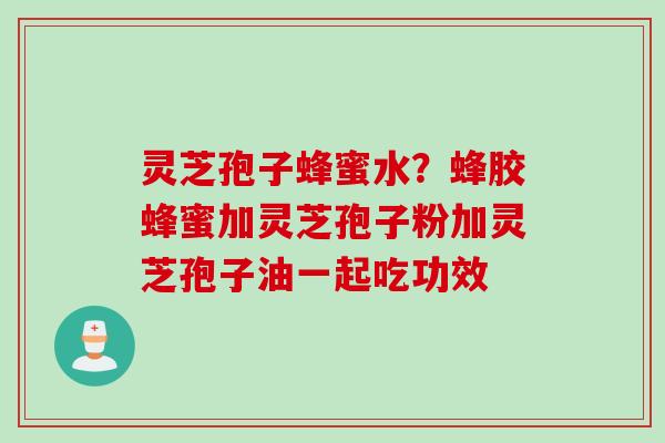 灵芝孢子蜂蜜水？蜂胶蜂蜜加灵芝孢子粉加灵芝孢子油一起吃功效