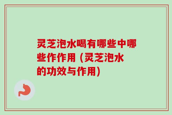 灵芝泡水喝有哪些中哪些作作用 (灵芝泡水的功效与作用) 灵芝泡水喝有哪些中哪些作作用 (灵芝泡水的功效与作用)