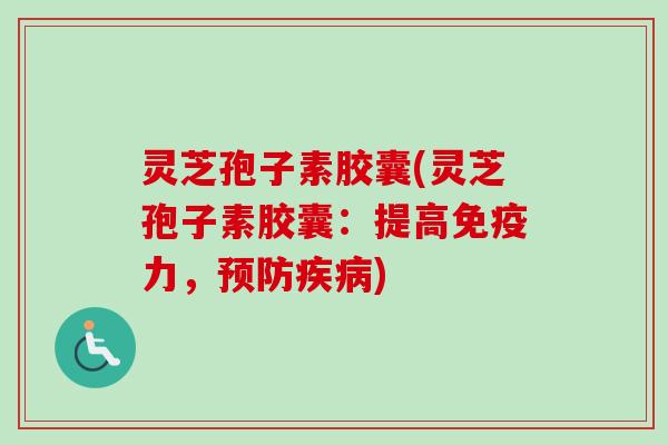 灵芝孢子素胶囊(灵芝孢子素胶囊：提高免疫力，预防疾病)