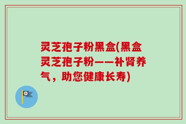灵芝孢子粉黑盒(黑盒灵芝孢子粉——补养气,助您健康长寿) 灵芝孢子粉黑盒(黑盒灵芝孢子粉——补养气,助您健康长寿)