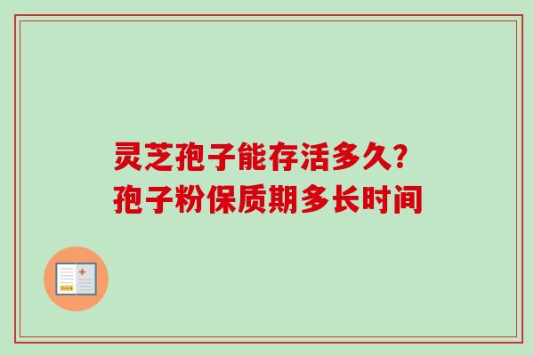 灵芝孢子能存活多久？孢子粉保质期多长时间