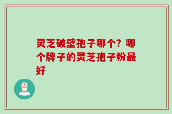 灵芝破壁孢子哪个？哪个牌子的灵芝孢子粉最好