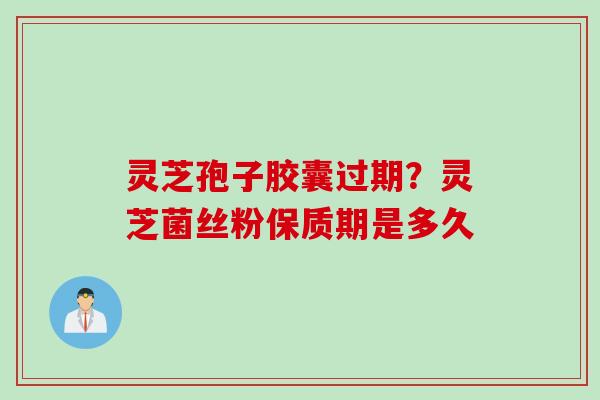 灵芝孢子胶囊过期？灵芝菌丝粉保质期是多久