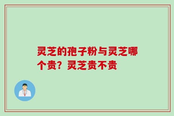 灵芝的孢子粉与灵芝哪个贵？灵芝贵不贵