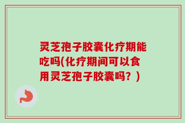 灵芝孢子胶囊期能吃吗(期间可以食用灵芝孢子胶囊吗？)