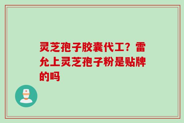 灵芝孢子胶囊代工？雷允上灵芝孢子粉是贴牌的吗