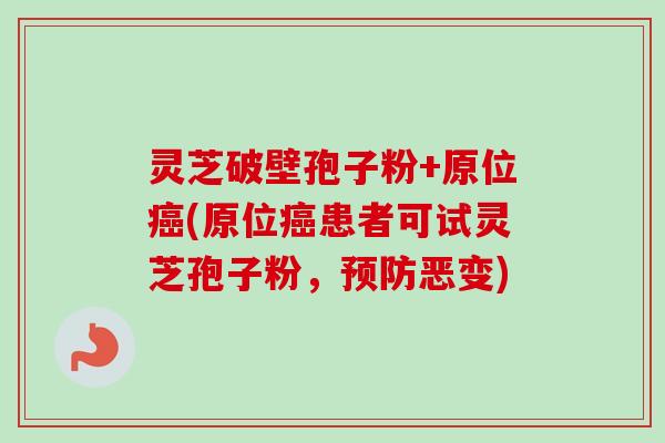 灵芝破壁孢子粉+原位癌(原位癌患者可试灵芝孢子粉，预防恶变)