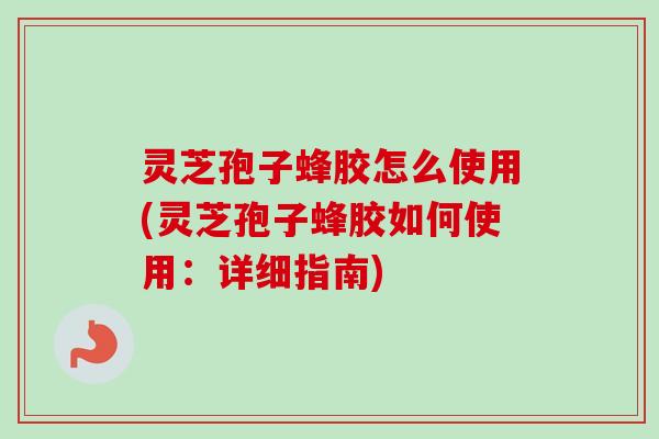灵芝孢子蜂胶怎么使用(灵芝孢子蜂胶如何使用：详细指南)
