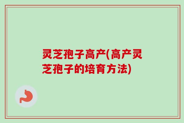 灵芝孢子高产(高产灵芝孢子的培育方法)