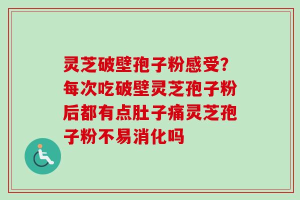 灵芝破壁孢子粉感受？每次吃破壁灵芝孢子粉后都有点肚子痛灵芝孢子粉不易消化吗