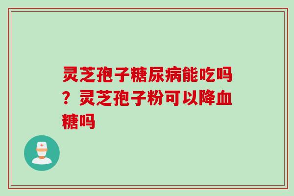 灵芝孢子能吃吗？灵芝孢子粉可以降吗