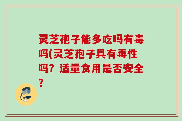 灵芝孢子能多吃吗有毒吗(灵芝孢子具有毒性吗？适量食用是否安全？