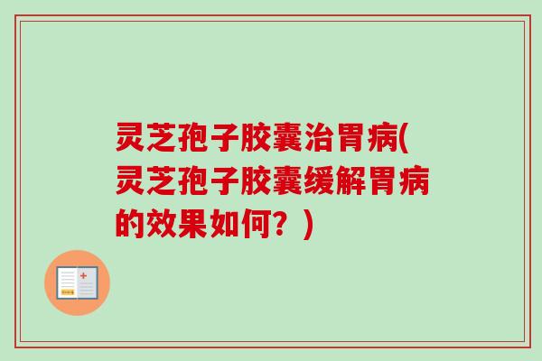 灵芝孢子胶囊胃(灵芝孢子胶囊缓解胃的效果如何？)