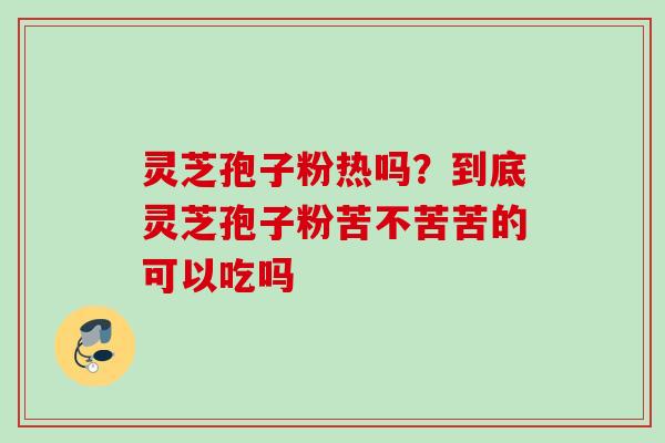 灵芝孢子粉热吗?到底灵芝孢子粉苦不苦苦的可以吃吗 灵芝孢子粉热吗?到底灵芝孢子粉苦不苦苦的可以吃吗