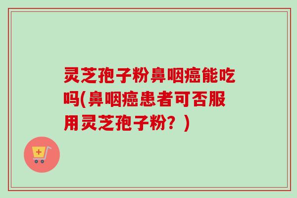 灵芝孢子粉鼻咽能吃吗(鼻咽患者可否服用灵芝孢子粉?) 灵芝孢子粉鼻咽能吃吗(鼻咽患者可否服用灵芝孢子粉?)