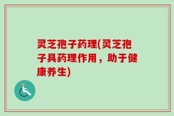 灵芝孢子药理(灵芝孢子具药理作用，助于健康养生)