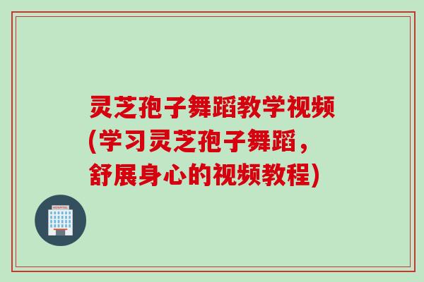 灵芝孢子舞蹈教学视频(学习灵芝孢子舞蹈，舒展身心的视频教程)
