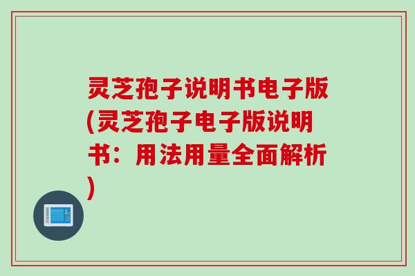 灵芝孢子说明书电子版(灵芝孢子电子版说明书：用法用量全面解析)