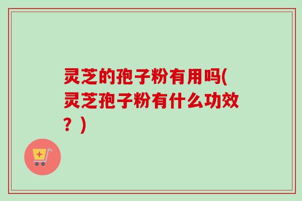 灵芝的孢子粉有用吗(灵芝孢子粉有什么功效?) 灵芝的孢子粉有用吗(灵芝孢子粉有什么功效?)