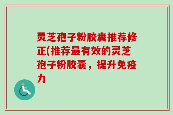 灵芝孢子粉胶囊推荐修正(推荐最有效的灵芝孢子粉胶囊，提升免疫力