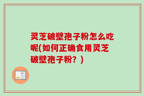 灵芝破壁孢子粉怎么吃呢(如何正确食用灵芝破壁孢子粉？)