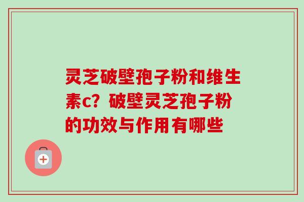 灵芝破壁孢子粉和维生素c？破壁灵芝孢子粉的功效与作用有哪些