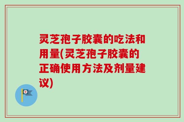 灵芝孢子胶囊的吃法和用量(灵芝孢子胶囊的正确使用方法及剂量建议)
