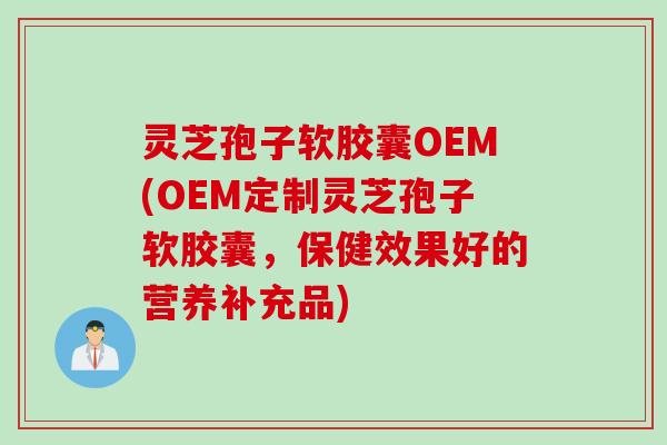 灵芝孢子软胶囊OEM(OEM定制灵芝孢子软胶囊，保健效果好的营养补充品)