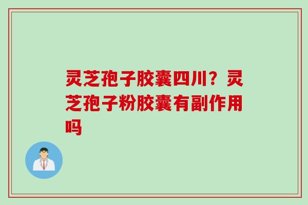 灵芝孢子胶囊四川？灵芝孢子粉胶囊有副作用吗