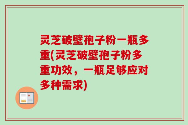 灵芝破壁孢子粉一瓶多重(灵芝破壁孢子粉多重功效，一瓶足够应对多种需求)