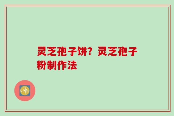 灵芝孢子饼？灵芝孢子粉制作法
