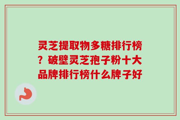 灵芝提取物多糖排行榜？破壁灵芝孢子粉十大品牌排行榜什么牌子好