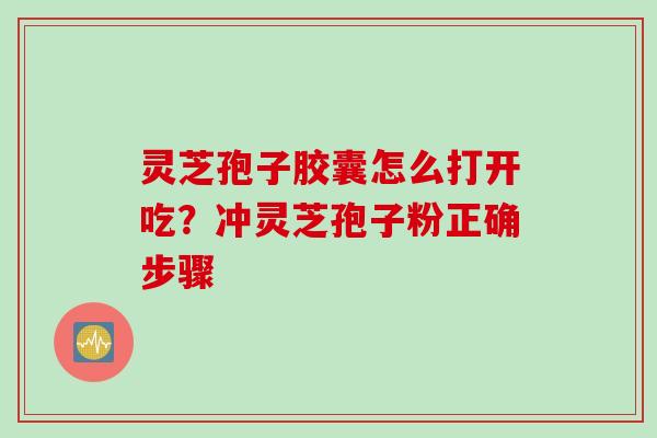灵芝孢子胶囊怎么打开吃？冲灵芝孢子粉正确步骤