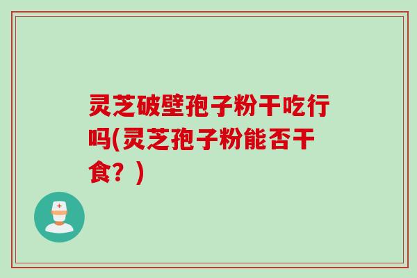 灵芝破壁孢子粉干吃行吗(灵芝孢子粉能否干食？)