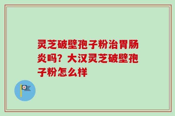 灵芝破壁孢子粉治胃肠炎吗？大汉灵芝破壁孢子粉怎么样