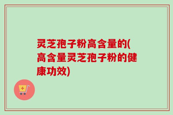 灵芝孢子粉高含量的(高含量灵芝孢子粉的健康功效)