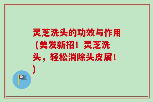 灵芝洗头的功效与作用 (美发新招！灵芝洗头，轻松消除头皮屑！)