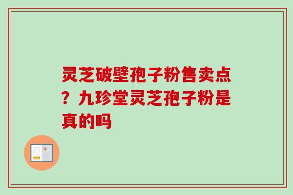 灵芝破壁孢子粉售卖点？九珍堂灵芝孢子粉是真的吗