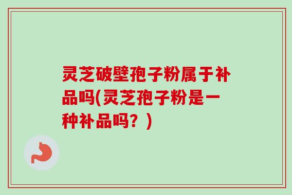 灵芝破壁孢子粉属于补品吗(灵芝孢子粉是一种补品吗?) 灵芝破壁孢子粉属于补品吗(灵芝孢子粉是一种补品吗?)