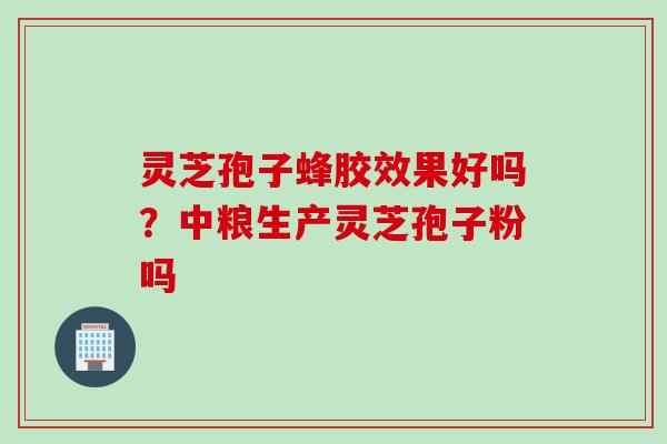 灵芝孢子蜂胶效果好吗？中粮生产灵芝孢子粉吗